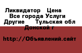 Ликвидатор › Цена ­ 1 - Все города Услуги » Другие   . Тульская обл.,Донской г.